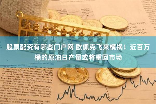股票配资有哪些门户网 欧佩克飞来横祸！近百万桶的原油日产量或将重回市场