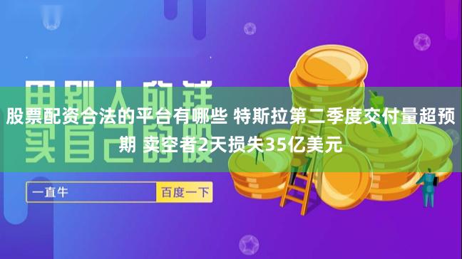 股票配资合法的平台有哪些 特斯拉第二季度交付量超预期 卖空者2天损失35亿美元