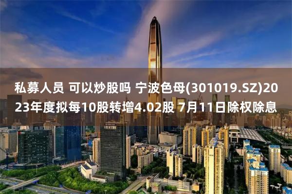 私募人员 可以炒股吗 宁波色母(301019.SZ)2023年度拟每10股转增4.02股 7月11日除权除息