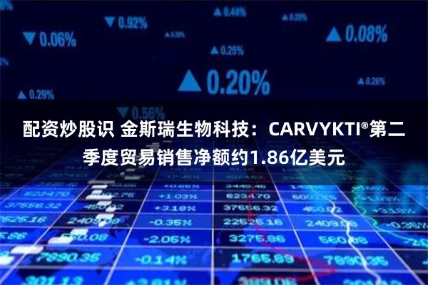 配资炒股识 金斯瑞生物科技：CARVYKTI®第二季度贸易销售净额约1.86亿美元