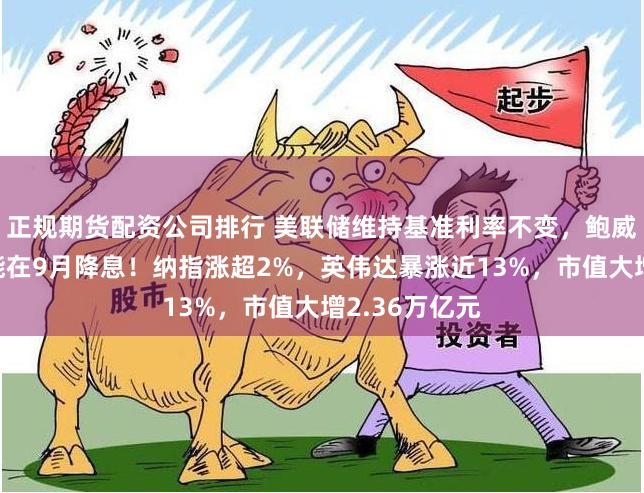 正规期货配资公司排行 美联储维持基准利率不变，鲍威尔：最早可能在9月降息！纳指涨超2%，英伟达暴涨近13%，市值大增2.36万亿元