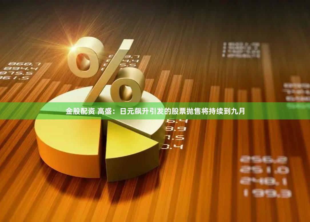 金股配资 高盛：日元飙升引发的股票抛售将持续到九月