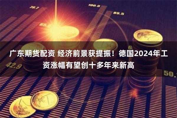 广东期货配资 经济前景获提振！德国2024年工资涨幅有望创十多年来新高
