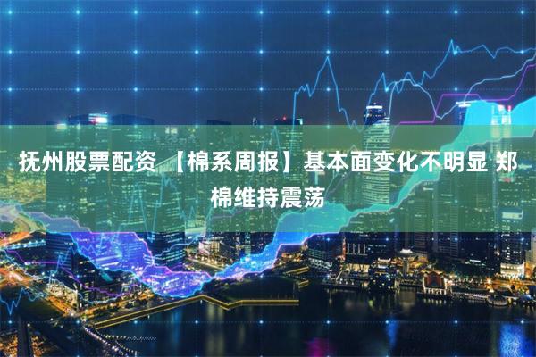 抚州股票配资 【棉系周报】基本面变化不明显 郑棉维持震荡