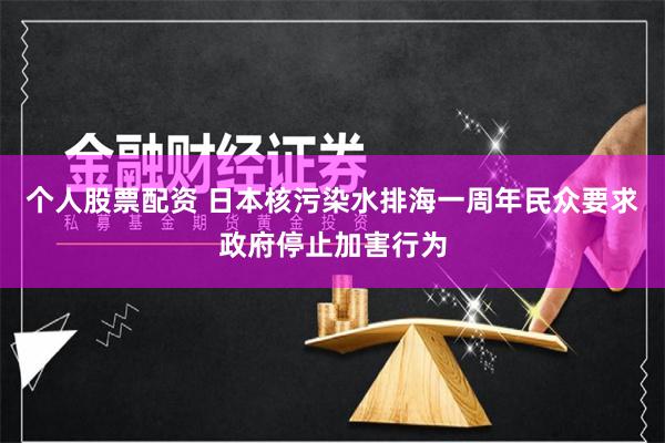个人股票配资 日本核污染水排海一周年　民众要求政府停止加害行为