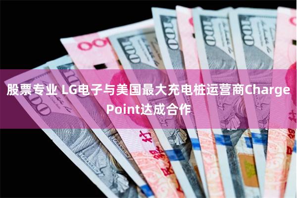 股票专业 LG电子与美国最大充电桩运营商ChargePoint达成合作