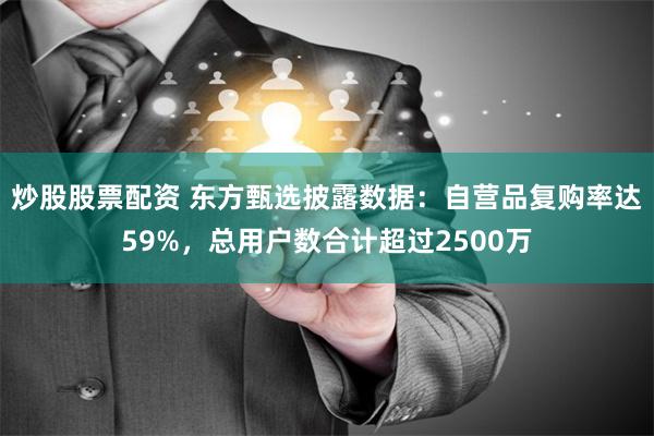 炒股股票配资 东方甄选披露数据：自营品复购率达59%，总用户数合计超过2500万