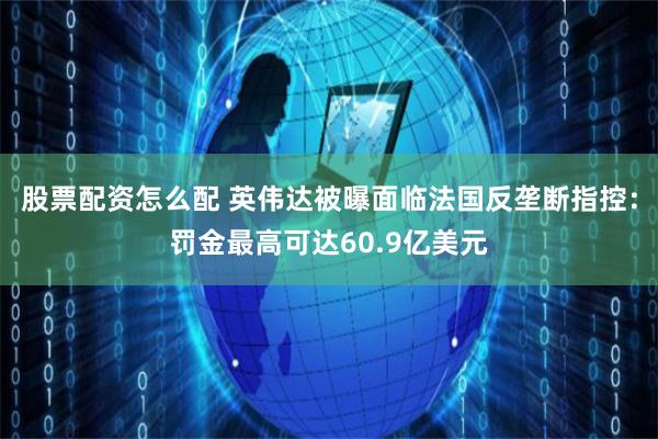 股票配资怎么配 英伟达被曝面临法国反垄断指控：罚金最高可达60.9亿美元