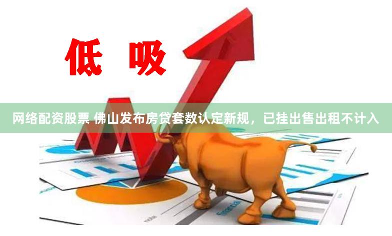 网络配资股票 佛山发布房贷套数认定新规，已挂出售出租不计入
