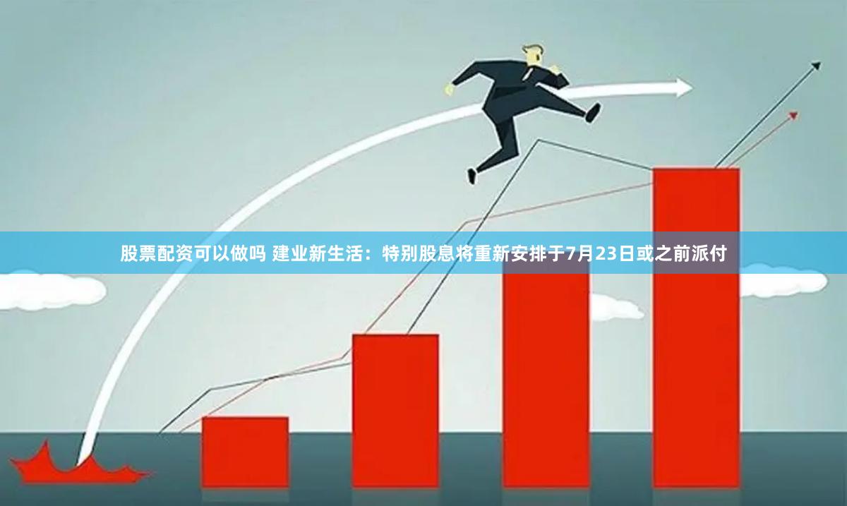 股票配资可以做吗 建业新生活：特别股息将重新安排于7月23日或之前派付