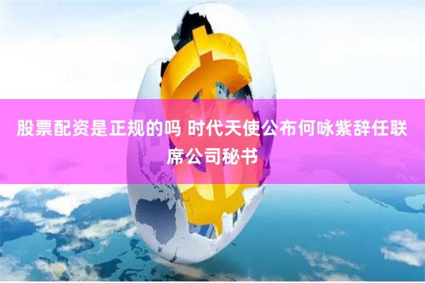 股票配资是正规的吗 时代天使公布何咏紫辞任联席公司秘书