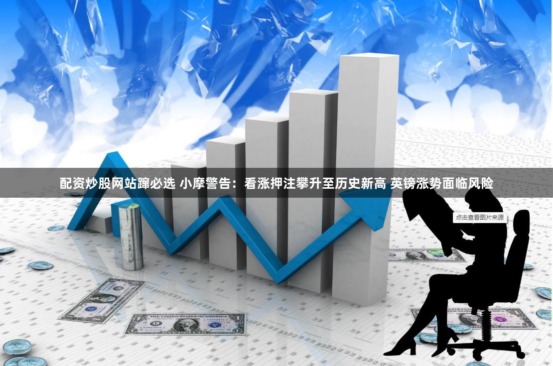 配资炒股网站蹿必选 小摩警告：看涨押注攀升至历史新高 英镑涨势面临风险
