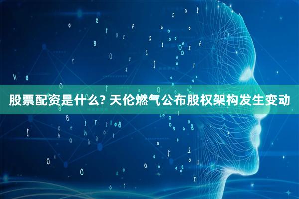 股票配资是什么? 天伦燃气公布股权架构发生变动