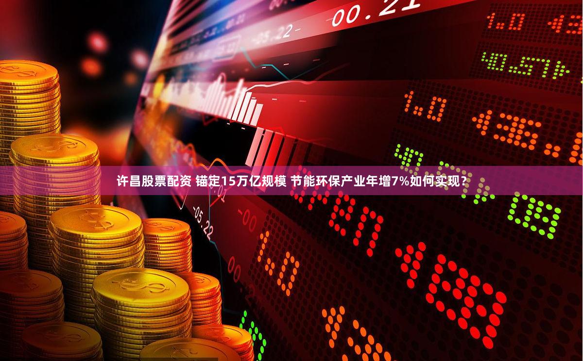 许昌股票配资 锚定15万亿规模 节能环保产业年增7%如何实现？