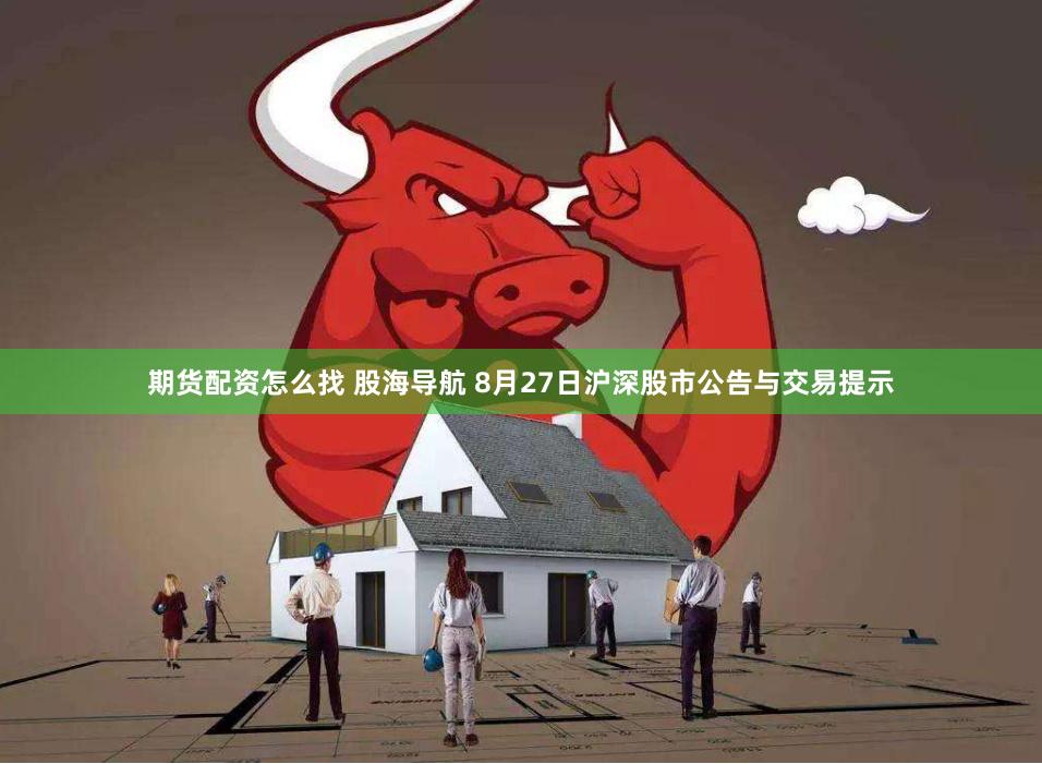 期货配资怎么找 股海导航 8月27日沪深股市公告与交易提示