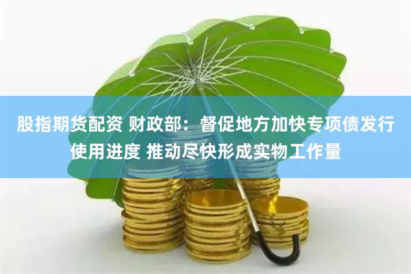 股指期货配资 财政部：督促地方加快专项债发行使用进度 推动尽快形成实物工作量
