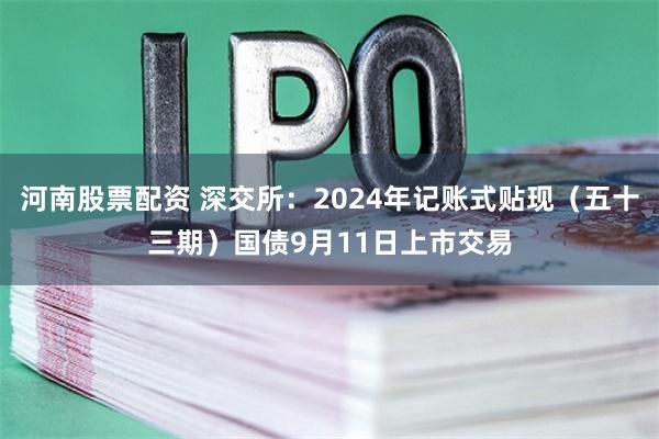 河南股票配资 深交所：2024年记账式贴现（五十三期）国债9月11日上市交易