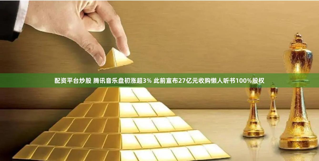 配资平台炒股 腾讯音乐盘初涨超3% 此前宣布27亿元收购懒人听书100%股权