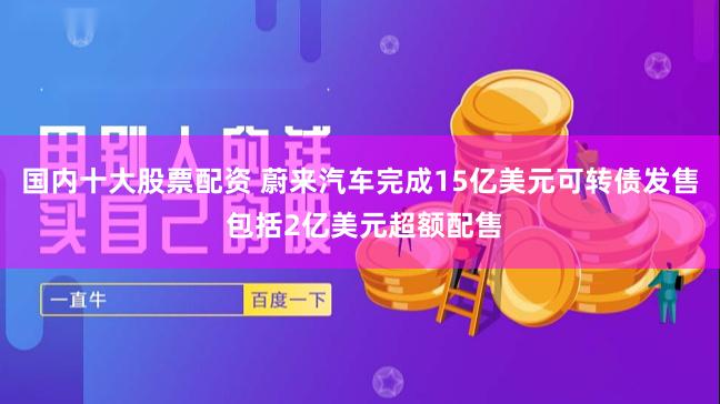 国内十大股票配资 蔚来汽车完成15亿美元可转债发售 包括2亿美元超额配售