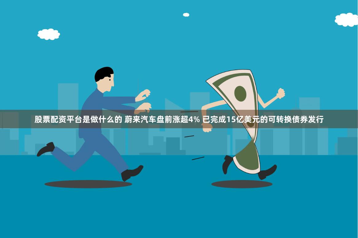 股票配资平台是做什么的 蔚来汽车盘前涨超4% 已完成15亿美元的可转换债券发行