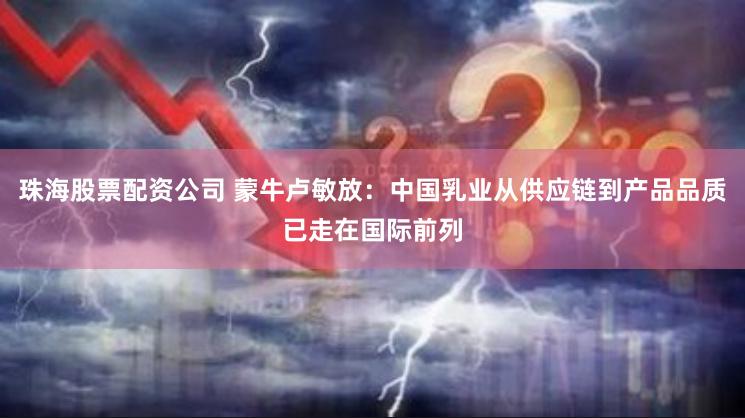 珠海股票配资公司 蒙牛卢敏放：中国乳业从供应链到产品品质已走在国际前列