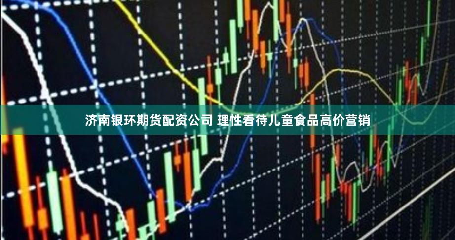 济南银环期货配资公司 理性看待儿童食品高价营销