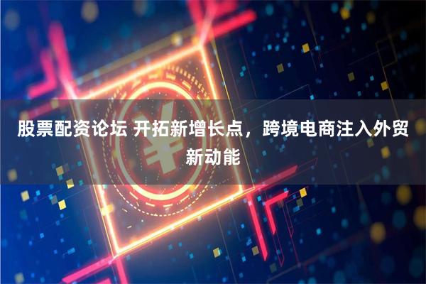 股票配资论坛 开拓新增长点，跨境电商注入外贸新动能