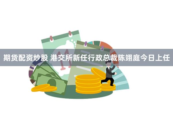 期货配资炒股 港交所新任行政总裁陈翊庭今日上任