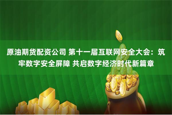 原油期货配资公司 第十一届互联网安全大会：筑牢数字安全屏障 共启数字经济时代新篇章
