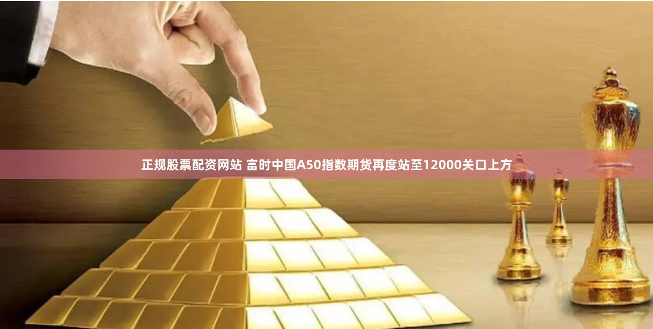 正规股票配资网站 富时中国A50指数期货再度站至12000关口上方