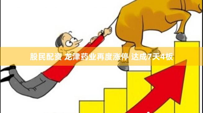 股民配资 龙津药业再度涨停 达成7天4板