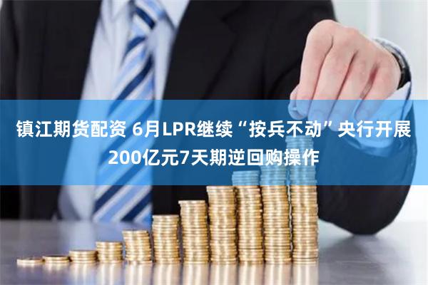 镇江期货配资 6月LPR继续“按兵不动”央行开展200亿元7天期逆回购操作