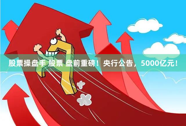 股票操盘手 股票 盘前重磅！央行公告，5000亿元！