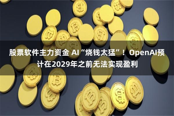 股票软件主力资金 AI“烧钱太猛”！OpenAI预计在2029年之前无法实现盈利