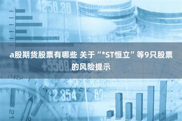 a股期货股票有哪些 关于“*ST恒立”等9只股票的风险提示