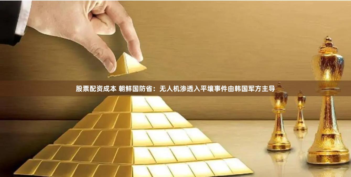 股票配资成本 朝鲜国防省：无人机渗透入平壤事件由韩国军方主导