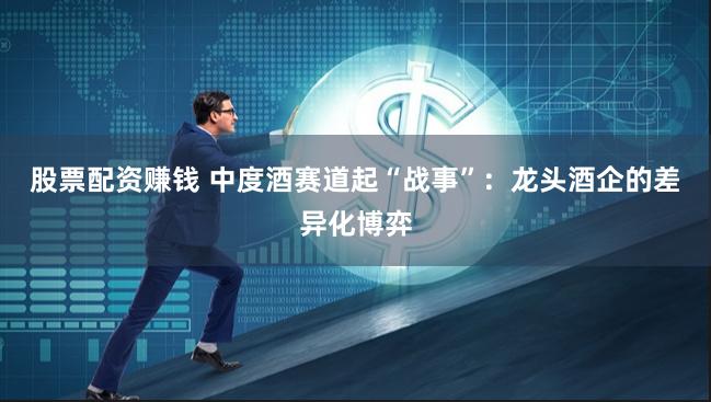 股票配资赚钱 中度酒赛道起“战事”：龙头酒企的差异化博弈