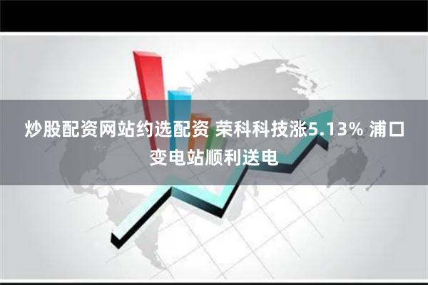 炒股配资网站约选配资 荣科科技涨5.13% 浦口变电站顺利送电