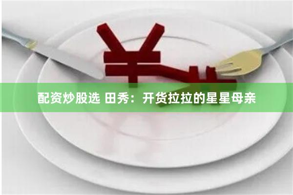 配资炒股选 田秀：开货拉拉的星星母亲