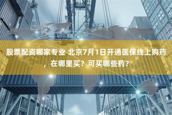 股票配资哪家专业 北京7月1日开通医保线上购药，在哪里买？可买哪些药？