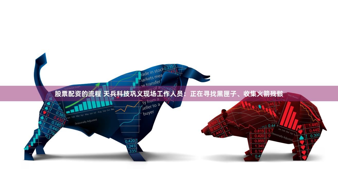 股票配资的流程 天兵科技巩义现场工作人员：正在寻找黑匣子、收集火箭残骸