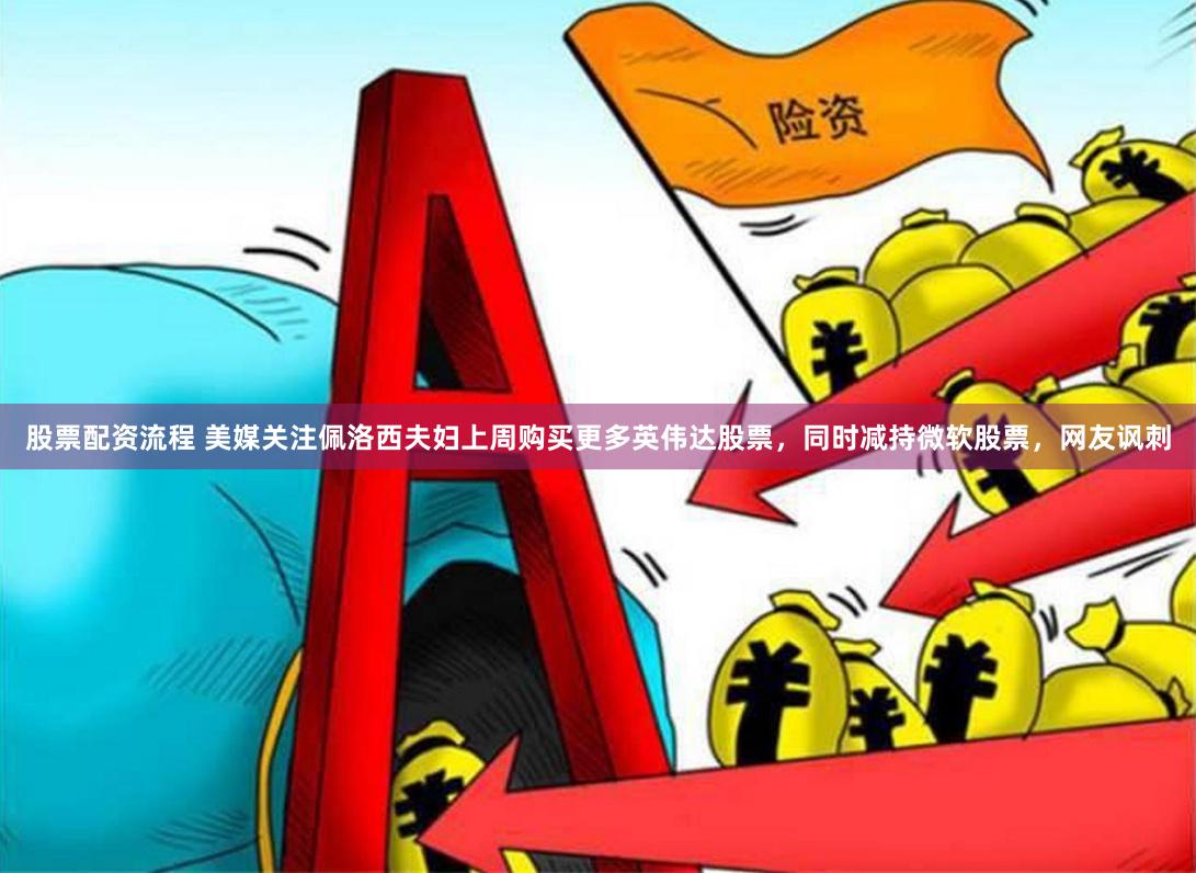 股票配资流程 美媒关注佩洛西夫妇上周购买更多英伟达股票，同时减持微软股票，网友讽刺