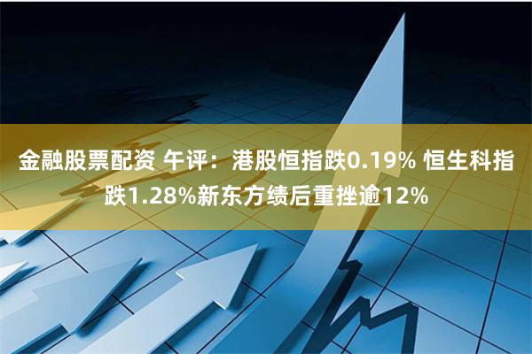 金融股票配资 午评：港股恒指跌0.19% 恒生科指跌1.28%新东方绩后重挫逾12%