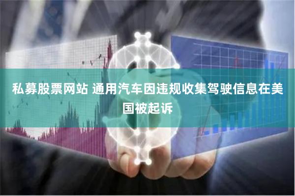 私募股票网站 通用汽车因违规收集驾驶信息在美国被起诉