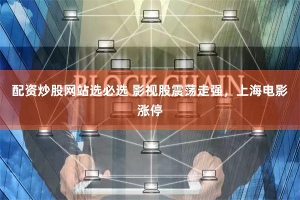 配资炒股网站选必选 影视股震荡走强，上海电影涨停