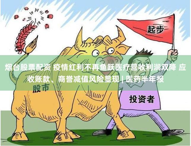 烟台股票配资 疫情红利不再鱼跃医疗营收利润双降 应收账款、商誉减值风险显现 | 医药半年报