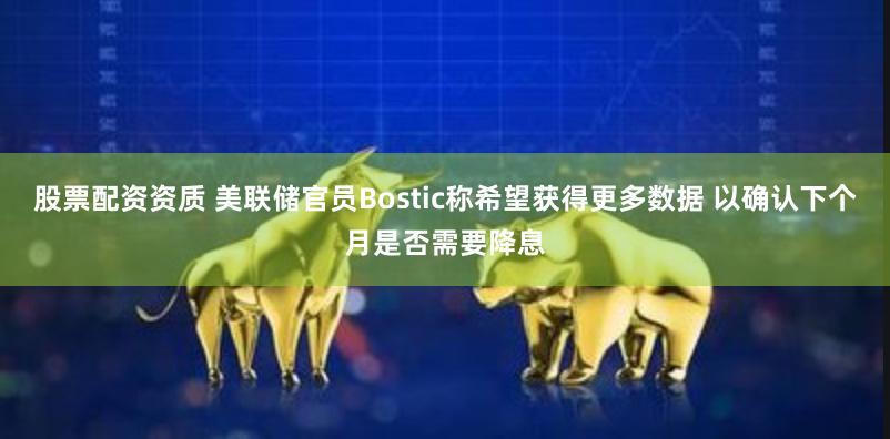 股票配资资质 美联储官员Bostic称希望获得更多数据 以确认下个月是否需要降息