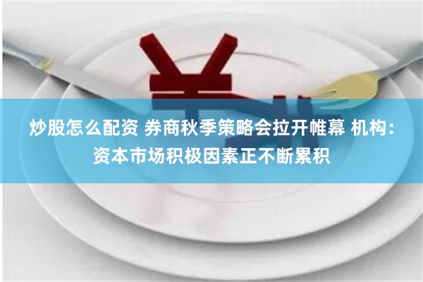 炒股怎么配资 券商秋季策略会拉开帷幕 机构：资本市场积极因素正不断累积