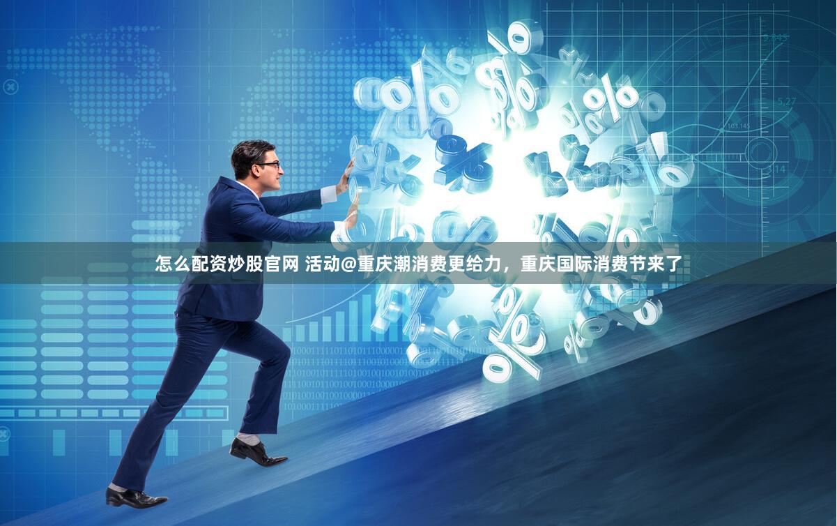 怎么配资炒股官网 活动@重庆潮消费更给力，重庆国际消费节来了