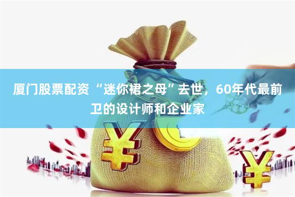 厦门股票配资 “迷你裙之母”去世，60年代最前卫的设计师和企业家